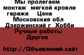 Мы пролегаем  , монтаж  мягкой кровли .(гаражи) › Цена ­ 15 000 - Московская обл., Дзержинский г. Хобби. Ручные работы » Другое   